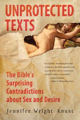 Unprotected Texts: The Bible's Surprising Contradictions about Sex and Desire by Jennifer Wright Knust