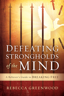 Defeating Strongholds of the Mind: A Believer's Guide to Breaking Free by Rebecca Greenwood