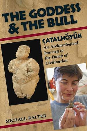 The Goddess and the Bull: Catalhoyuk--An Archaeological Journey to the Dawn of Civilization by Michael Balter, Michael Balter