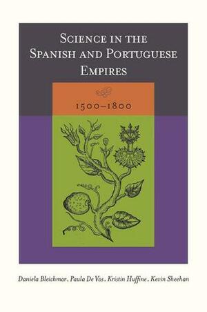 Science in the Spanish and Portuguese Empires, 1500–1800 by Paula De Vos, Kristin Huffine, Daniela Bleichmar