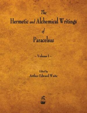 The Hermetic and Alchemical Writings of Paracelsus - Volume I by Paracelsus