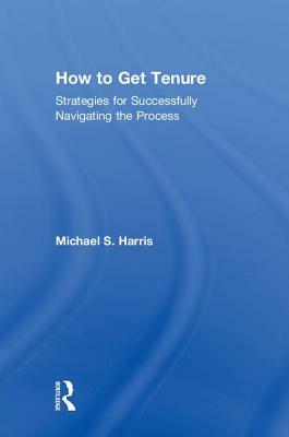 How to Get Tenure: Strategies for Successfully Navigating the Process by Michael S. Harris