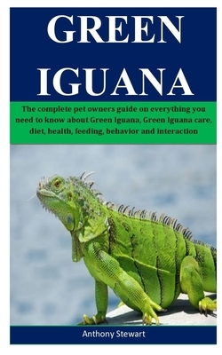 Green Iguana: The complete pet owners guide on everything you need to know about Green Iguana, Green Iguana care, diet, health, feed by Anthony Stewart