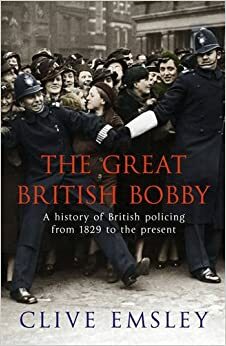The Great British Bobby: A History Of British Policing From 1829 To The Present by Clive Emsley