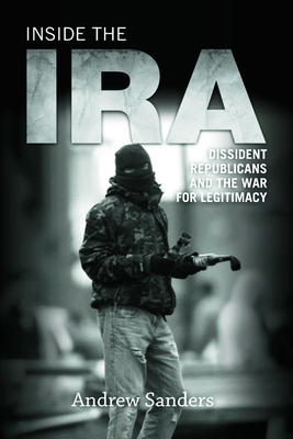 Inside the IRA: Dissident Republicans and the War for Legitimacy by Andrew Sanders