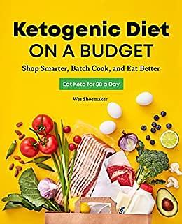 Ketogenic Diet on a Budget: Shop Smarter, Batch Cook and Eat Better : Eat Keto on $8 a day by Wes Shoemaker, Wes Shoemaker