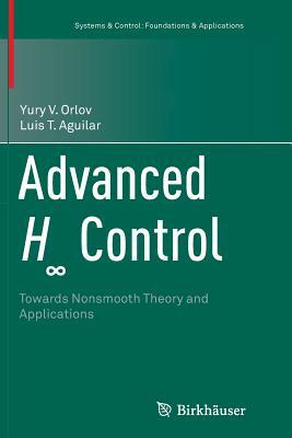 Advanced H&#8734; Control: Towards Nonsmooth Theory and Applications by Luis T. Aguilar, Yury V. Orlov