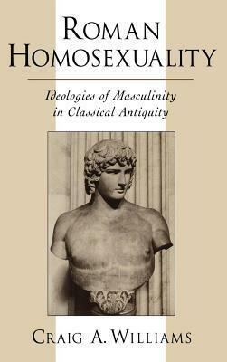 Roman Homosexuality: Ideologies of Masculinity in Classical Antiquity by Craig A. Williams