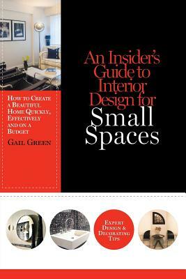 An Insider's Guide to Interior Design for Small Spaces: How to Create a Beautiful Home Quickly, Effectively and on a Budget by Gail Green