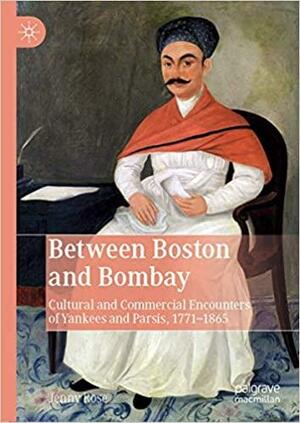 Between Boston and Bombay: Cultural and Commercial Encounters of Yankees and Parsis, 1771–1865 by Jenny Rose