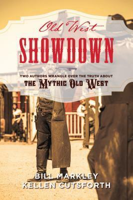 Old West Showdown: Two Authors Wrangle over the Truth about the Mythic Old West by Kellen Cutsforth, Bill Markley