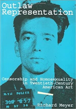 Outlaw Representation: Censorship And Homosexuality In Twentieth Century American Art by Richard Meyer