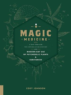 Magic Medicine: A Trip Through the Intoxicating History and Modern-Day Use of Psychedelic Plants and Substances by Cody Johnson