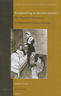 Responding to Secularization: The Deaconess Movement in Nineteenth-Century Sweden by Todd H. Green