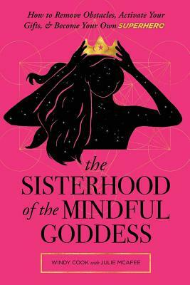 The Sisterhood of the Mindful Goddess: How to Remove Obstacles, Activate Your Gifts, and Become Your Own Superhero by Windy Cook, Julie McAfee