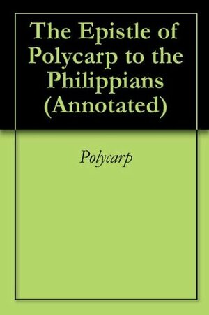 The Epistle of Polycarp to the Philippians (Annotated) by Polycarp