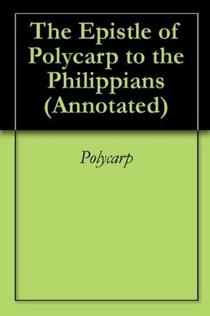 The Epistle of Polycarp to the Philippians (Annotated) by Polycarp of Smyrna