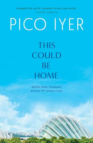 This Could Be Home : Raffles Hotel and the City of Tomorrow by Pico Iyer