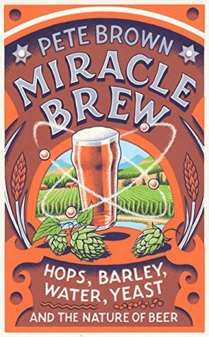 Miracle Brew: Hops, Barley, Water, Yeast and the Nature of Beer by Pete Brown