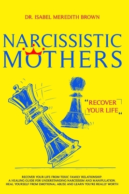 Narcissistic Mothers: Recover your Life from Toxic Family Relationships. A Healing Guide for Understanding Narcissism and Manipulation. Heal by Isabel Meredith Brown