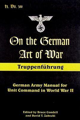 On the German Art of War: Truppenfuhrung: German Army Manual for Unit Command in World War II by David T. Zabecki, Bruce Condell