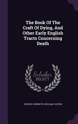 The Book of the Craft of Dying, and Other Early English Tracts Concerning Death by George Congreve, William Caxton
