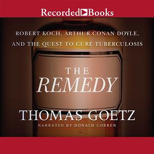 The Remedy: Robert Koch, Arthur Conan Doyle, and the Quest to Cure Tuberculosis by Thomas Goetz