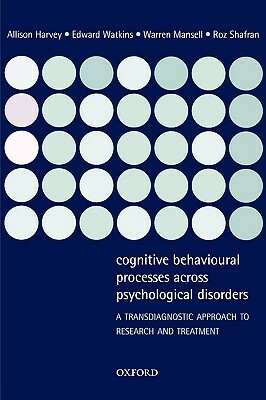 Cognitive Behavioural Processes Across Psychological Disorders: A Transdiagnostic Approach to Research and Treatment by Allison Harvey, Edward Watkins, Warren Mansell