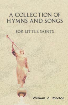 A Collection of Hymns and Songs for Little Saints by William A. Morton