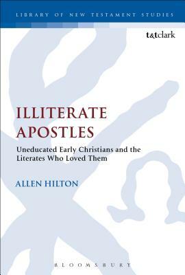 Illiterate Apostles: Uneducated Early Christians and the Literates Who Loved Them by Allen R. Hilton