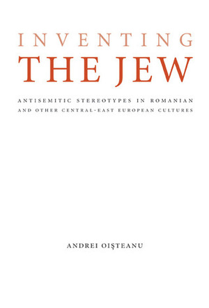 Inventing the Jew: Antisemitic Stereotypes in Romanian and Other Central-East European Cultures by Mirela Adăscăliţei, Moshe Idel, Andrei Oișteanu