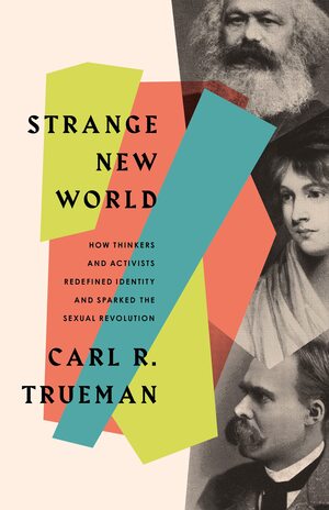 Strange New World: How Thinkers and Activists Redefined Identity and Sparked the Sexual Revolution by Carl R Trueman