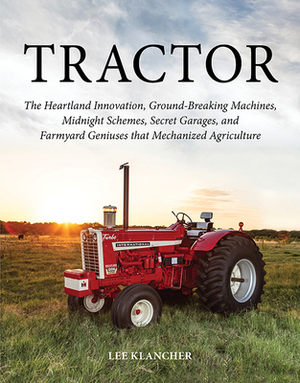 Tractor: The Heartland Innovation, Ground-Breaking Machines, Midnight Schemes, Secret Garages, and Farmyard Geniuses That Mecha by Lee Klancher