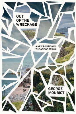 Out of the Wreckage: A New Politics in the Age of Crisis by George Monbiot