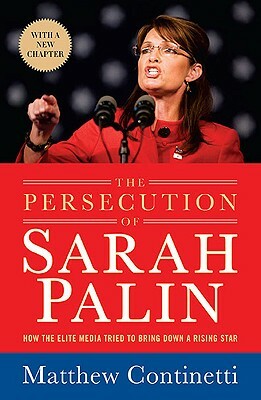 The Persecution of Sarah Palin: How the Elite Media Tried to Bring Down a Rising Star by Matthew Continetti