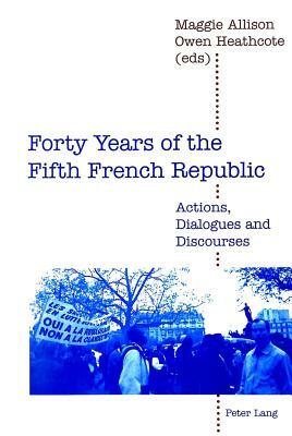 Forty Years of the Fifth French Republic: Actions, Dialogues and Discourses by Andreas Graeser