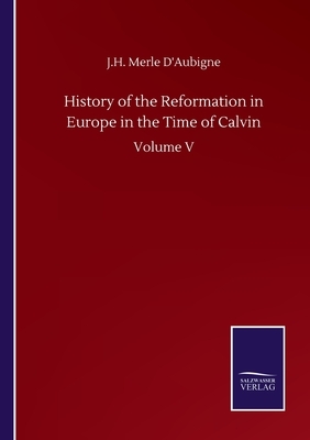 History of the Reformation in Europe in the Time of Calvin: Volume V by J. H. Merle D'Aubigne