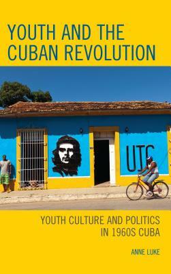 Youth and the Cuban Revolution: Youth Culture and Politics in 1960s Cuba by Anne Luke