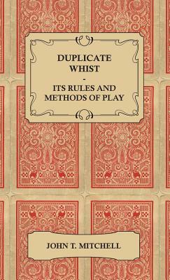 Duplicate Whist - Its Rules and Methods of Play - Being a Full Description of the New and Scientific Game which Equalizes the Strength of Opposite Han by John T. Mitchell