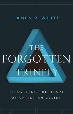 The Forgotten Trinity: Recovering the Heart of Christian Belief by James R. White