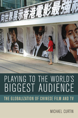 Playing to the World's Biggest Audience: The Globalization of Chinese Film and TV by Michael Curtin