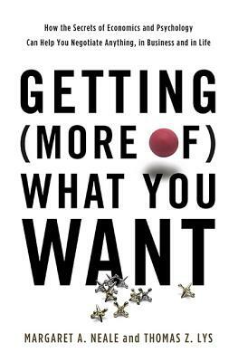 Getting (More Of) What You Want: How the Secrets of Economics and Psychology Can Help You Negotiate Anything, in Business and in Life by Thomas Z. Lys, Margaret A. Neale