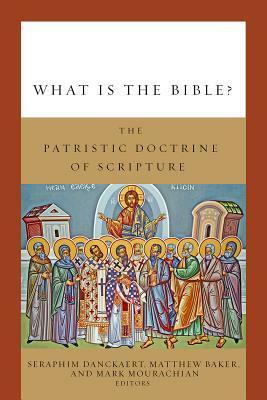 What Is the Bible?: The Patristic Doctrine of Scripture by Seraphim Danckaert, Matthew Baker, Mark Mourachian