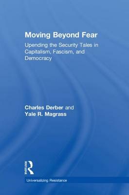 Moving Beyond Fear: Upending the Security Tales in Capitalism, Fascism, and Democracy by Yale R. Magrass, Charles Derber