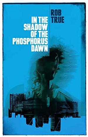 In the Shadow of the Phosphorous Dawn by Rob True, Rob True