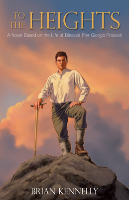 To the Heights: A Novel Based on the Life of Blessed Pier Giorgio Frassati by Brian Kennelly