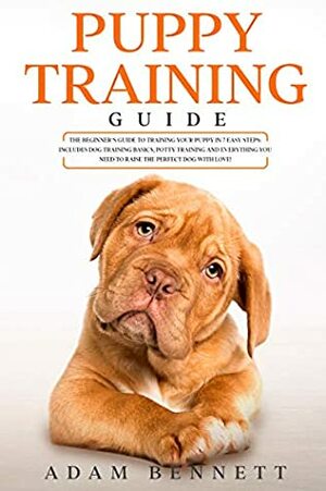 Puppy Training Guide: The Beginner's Guide to Training Your Puppy in 7 Easy Steps: Includes Dog Training Basics, Potty Training and Everything You Need to Raise The Perfect Dog With Love! by Adam Bennett