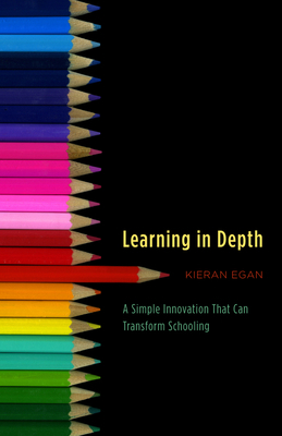 Learning in Depth: A Simple Innovation That Can Transform Schooling by Kieran Egan