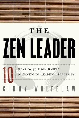 The Zen Leader: 10 Ways to Go from Barely Managing to Leading Fearlessly by Ginny Whitelaw