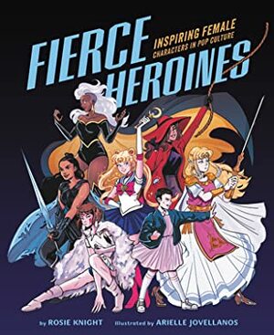 Fierce Heroines: Inspiring Female Characters in Pop Culture by Rosie Knight, Arielle Jovellanos